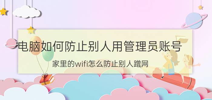 电脑如何防止别人用管理员账号 家里的wifi怎么防止别人蹭网？